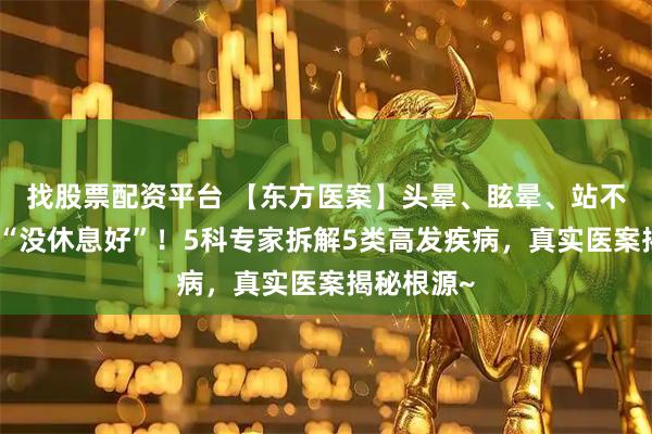 找股票配资平台 【东方医案】头晕、眩晕、站不稳？别当“没休息好”！5科专家拆解5类高发疾病，真实医案揭秘根源~