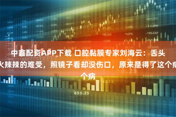 中鑫配资APP下载 口腔黏膜专家刘海云:舌头火辣辣的难受,照镜子看却没伤口,原来是得了这个病