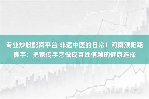 专业炒股配资平台 非遗中医的日常！河南濮阳路良宇：把家传手艺做成百姓信赖的健康选择