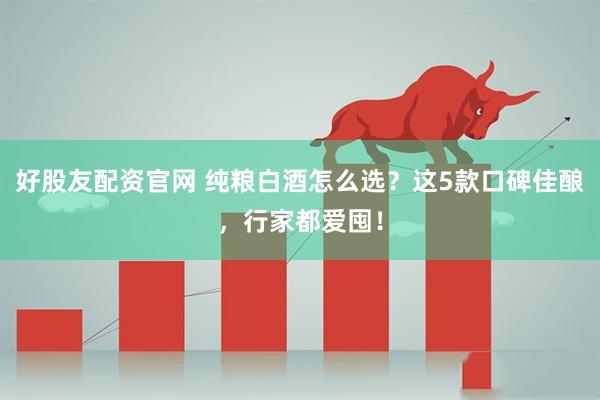 好股友配资官网 纯粮白酒怎么选？这5款口碑佳酿，行家都爱囤！