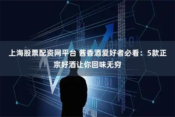 上海股票配资网平台 酱香酒爱好者必看：5款正宗好酒让你回味无穷