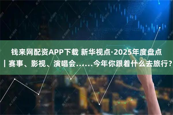 钱来网配资APP下载 新华视点·2025年度盘点｜赛事、影视、演唱会……今年你跟着什么去旅行？