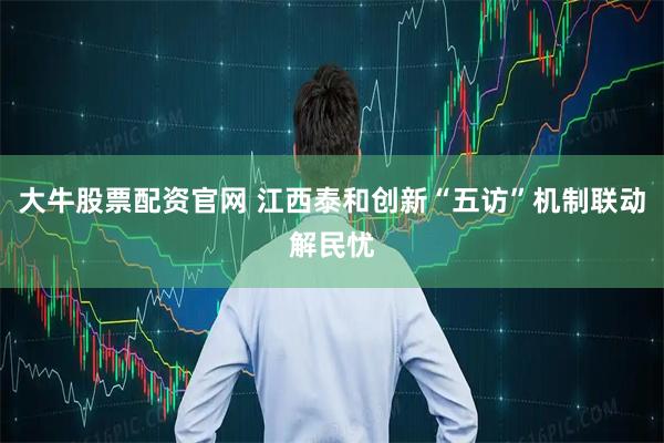 大牛股票配资官网 江西泰和创新“五访”机制联动解民忧