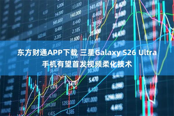 东方财通APP下载 三星Galaxy S26 Ultra手机有望首发视频柔化技术