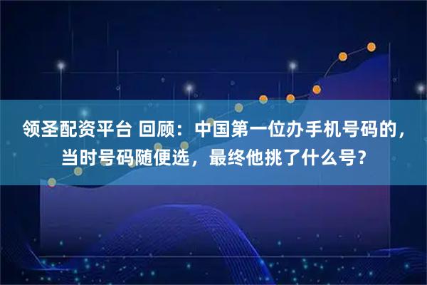 领圣配资平台 回顾：中国第一位办手机号码的，当时号码随便选，最终他挑了什么号？