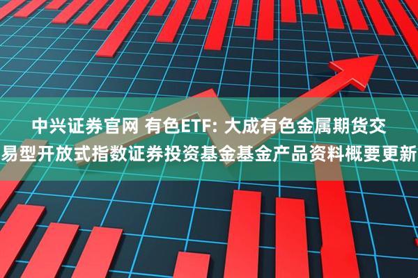中兴证券官网 有色ETF: 大成有色金属期货交易型开放式指数证券投资基金基金产品资料概要更新