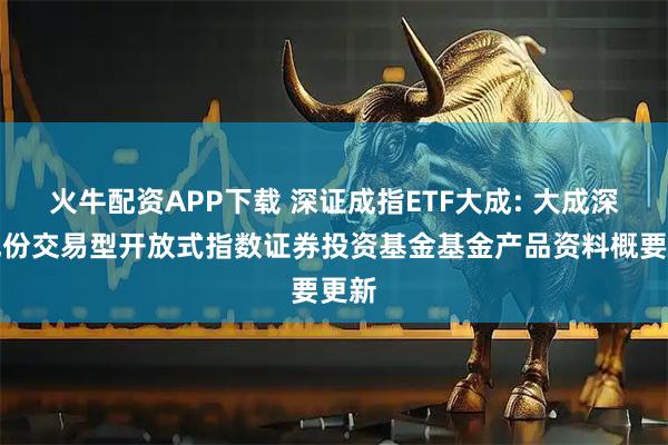 火牛配资APP下载 深证成指ETF大成: 大成深证成份交易型开放式指数证券投资基金基金产品资料概要更新