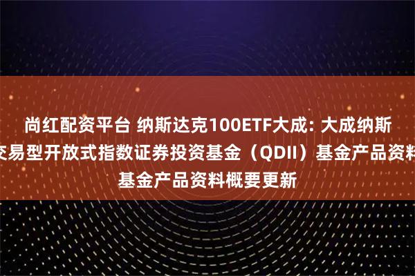 尚红配资平台 纳斯达克100ETF大成: 大成纳斯达克100交易型开放式指数证券投资基金（QDII）基金产品资料概要更新
