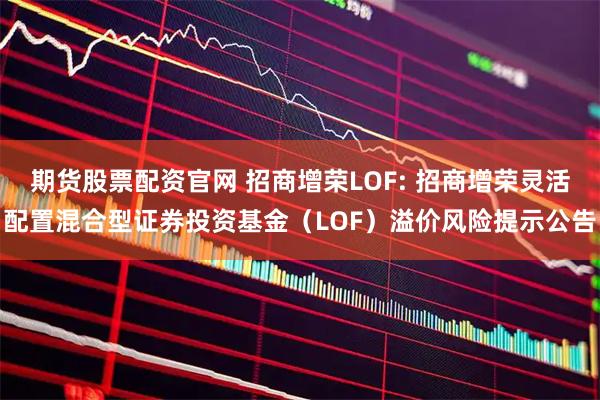 期货股票配资官网 招商增荣LOF: 招商增荣灵活配置混合型证券投资基金（LOF）溢价风险提示公告