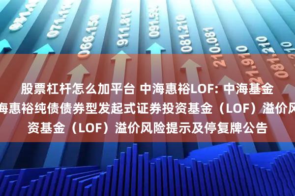 股票杠杆怎么加平台 中海惠裕LOF: 中海基金管理有限公司关于中海惠裕纯债债券型发起式证券投资基金（LOF）溢价风险提示及停复牌公告