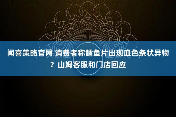 闻喜策略官网 消费者称鳕鱼片出现血色条状异物？山姆客服和门店回应