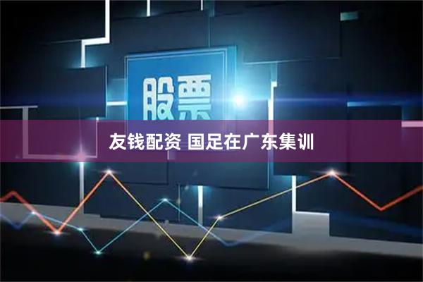 友钱配资 国足在广东集训