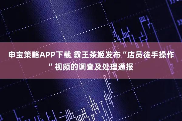 申宝策略APP下载 霸王茶姬发布“店员徒手操作”视频的调查及处理通报