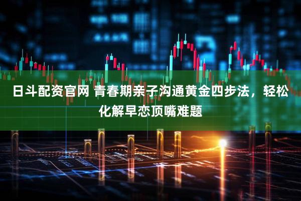 日斗配资官网 青春期亲子沟通黄金四步法，轻松化解早恋顶嘴难题