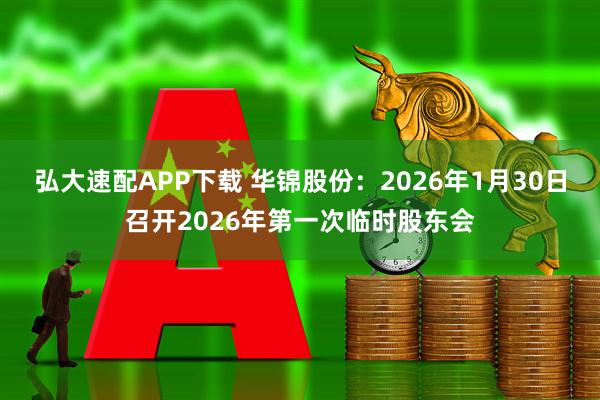 弘大速配APP下载 华锦股份：2026年1月30日召开2026年第一次临时股东会