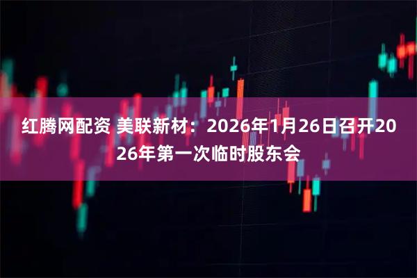 红腾网配资 美联新材：2026年1月26日召开2026年第一次临时股东会