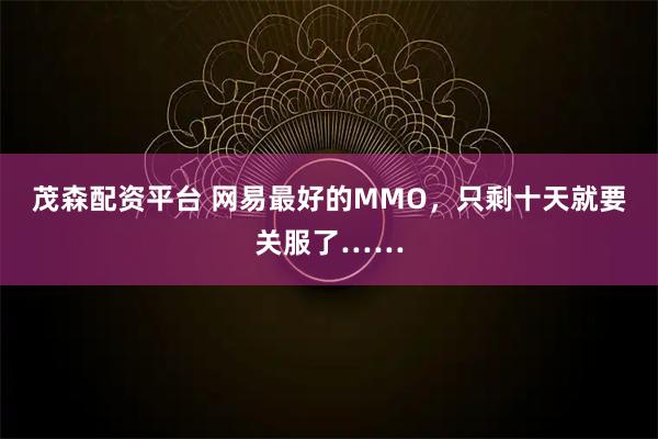 茂森配资平台 网易最好的MMO，只剩十天就要关服了……