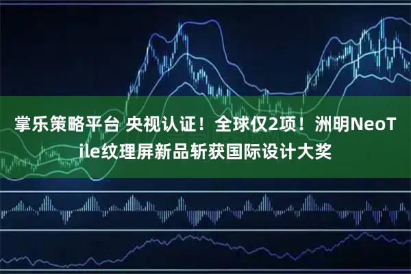 掌乐策略平台 央视认证！全球仅2项！洲明NeoTile纹理屏新品斩获国际设计大奖