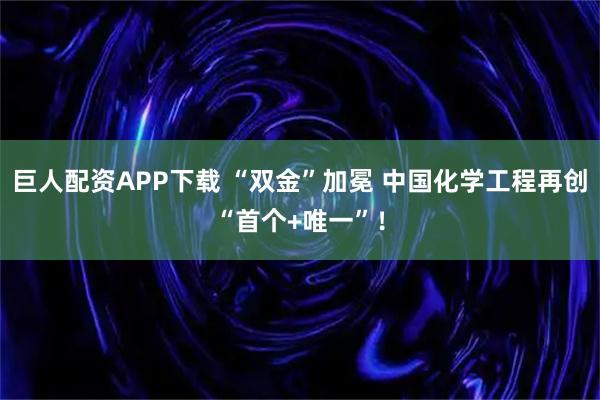 巨人配资APP下载 “双金”加冕 中国化学工程再创“首个+唯一”！