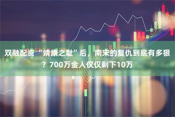 双融配资 “靖康之耻”后，南宋的复仇到底有多狠？700万金人仅仅剩下10万