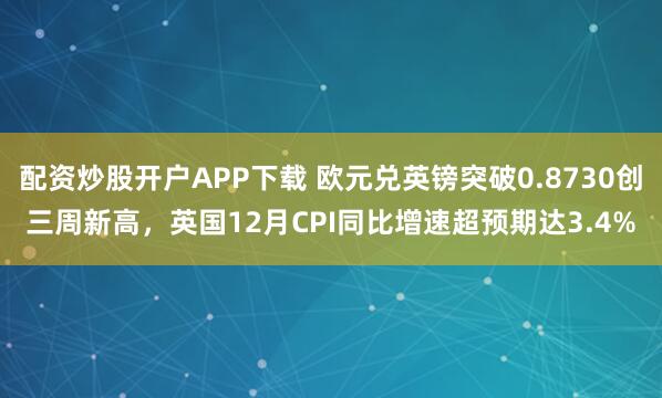 配资炒股开户APP下载 欧元兑英镑突破0.8730创三周新高，英国12月CPI同比增速超预期达3.4%
