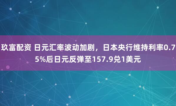 玖富配资 日元汇率波动加剧，日本央行维持利率0.75%后日元反弹至157.9兑1美元