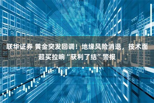 联华证券 黄金突发回调！地缘风险消退，技术面超买拉响“获利了结”警报