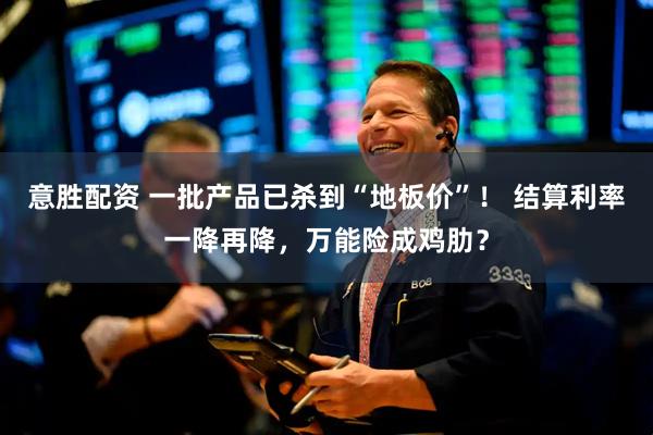 意胜配资 一批产品已杀到“地板价”！ 结算利率一降再降，万能险成鸡肋？