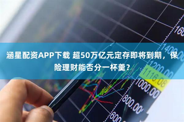 涵星配资APP下载 超50万亿元定存即将到期，保险理财能否分一杯羹？