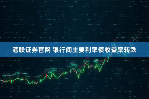 港联证券官网 银行间主要利率债收益率转跌