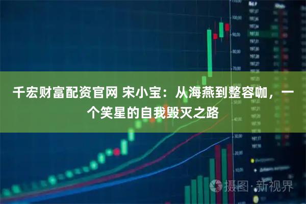 千宏财富配资官网 宋小宝：从海燕到整容咖，一个笑星的自我毁灭之路