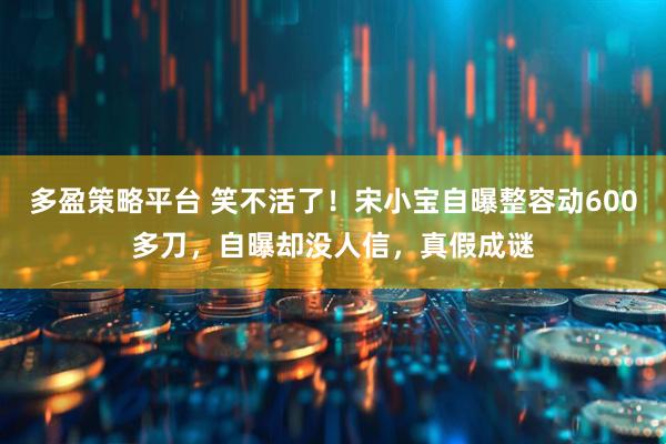 多盈策略平台 笑不活了！宋小宝自曝整容动600多刀，自曝却没人信，真假成谜