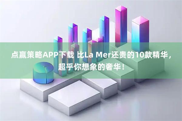 点赢策略APP下载 比La Mer还贵的10款精华，超乎你想象的奢华！