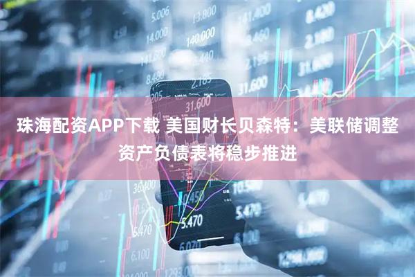 珠海配资APP下载 美国财长贝森特：美联储调整资产负债表将稳步推进