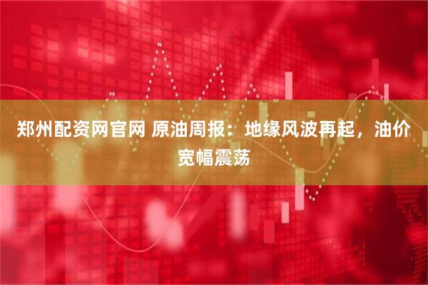 郑州配资网官网 原油周报：地缘风波再起，油价宽幅震荡