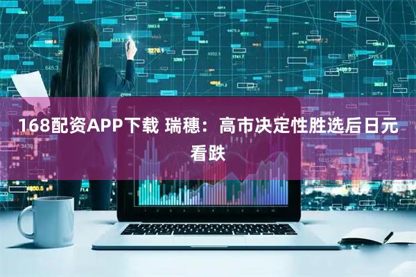 168配资APP下载 瑞穗：高市决定性胜选后日元看跌