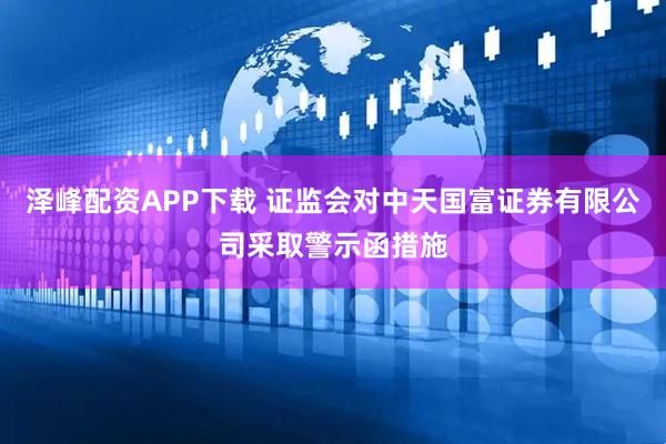 泽峰配资APP下载 证监会对中天国富证券有限公司采取警示函措施
