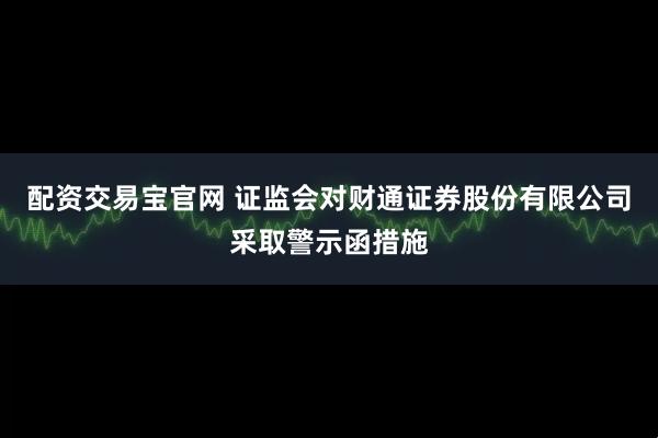 配资交易宝官网 证监会对财通证券股份有限公司采取警示函措施