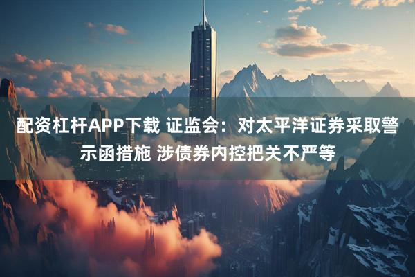 配资杠杆APP下载 证监会：对太平洋证券采取警示函措施 涉债券内控把关不严等