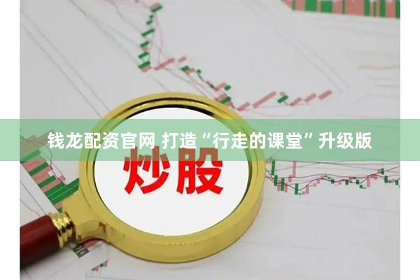 钱龙配资官网 打造“行走的课堂”升级版