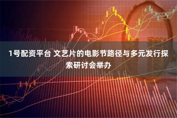 1号配资平台 文艺片的电影节路径与多元发行探索研讨会举办