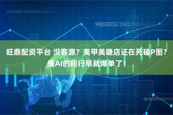 旺鼎配资平台 没客源？美甲美睫店还在死磕P图？懂AI的同行早就爆单了！