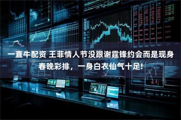 一直牛配资 王菲情人节没跟谢霆锋约会而是现身春晚彩排，一身白衣仙气十足!