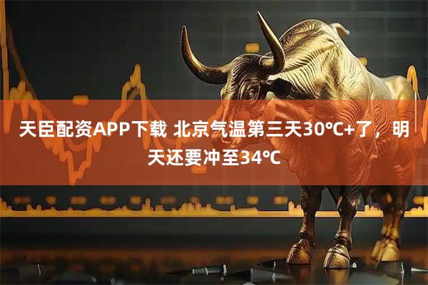 天臣配资APP下载 北京气温第三天30℃+了，明天还要冲至34℃
